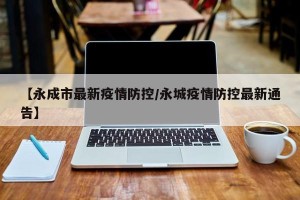 【永成市最新疫情防控/永城疫情防控最新通告】
