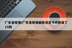 广东省疫情/广东省疫情最新消息今天新增了15例