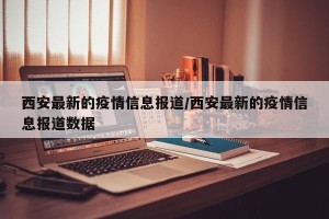 西安最新的疫情信息报道/西安最新的疫情信息报道数据