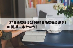 【昨日新增确诊28例/昨日新增确诊病例101例,其中本土98例】