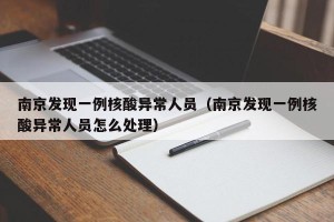 南京发现一例核酸异常人员（南京发现一例核酸异常人员怎么处理）