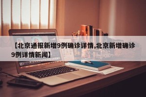 【北京通报新增9例确诊详情,北京新增确诊9例详情新闻】