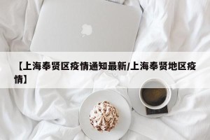 【上海奉贤区疫情通知最新/上海奉贤地区疫情】