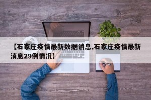 【石家庄疫情最新数据消息,石家庄疫情最新消息29例情况】