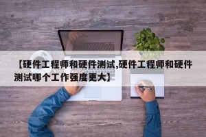 【硬件工程师和硬件测试,硬件工程师和硬件测试哪个工作强度更大】