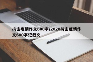 抗击疫情作文600字/2020抗击疫情作文600字记叙文
