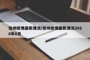 徐州疫情最新情况/徐州疫情最新情况2020年6月