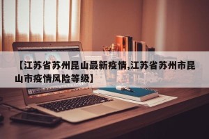 【江苏省苏州昆山最新疫情,江苏省苏州市昆山市疫情风险等级】