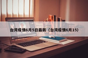 台湾疫情6月5日最新（台湾疫情6月15）