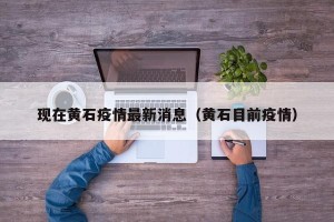 现在黄石疫情最新消息（黄石目前疫情）