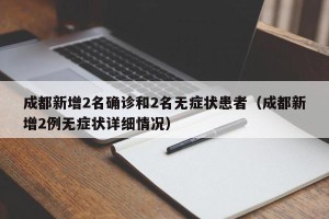 成都新增2名确诊和2名无症状患者（成都新增2例无症状详细情况）