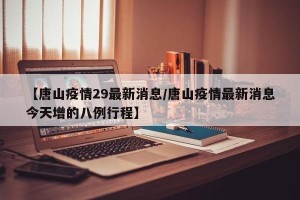 【唐山疫情29最新消息/唐山疫情最新消息今天增的八例行程】