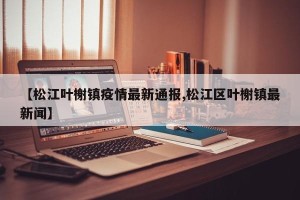 【松江叶榭镇疫情最新通报,松江区叶榭镇最新闻】