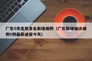 广东5市出现多名新增病例（广东新增确诊病例5例最新通报今天）