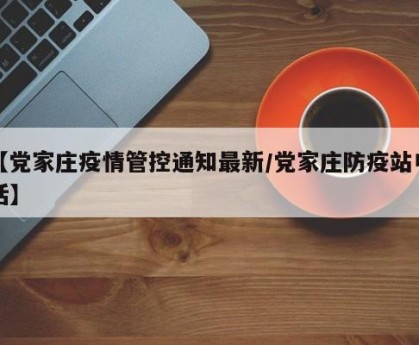 【党家庄疫情管控通知最新/党家庄防疫站电话】