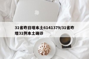31省昨日增本土6141379/31省昨增31例本土确诊