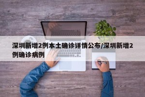 深圳新增2例本土确诊详情公布/深圳新增2例确诊病例
