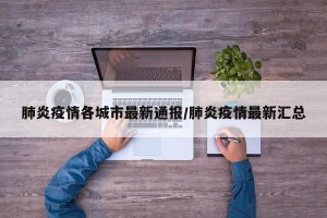肺炎疫情各城市最新通报/肺炎疫情最新汇总