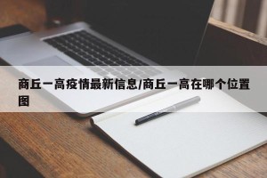 商丘一高疫情最新信息/商丘一高在哪个位置图