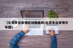 【北京丰台疫情区域图最新/北京丰台疫情分布图】