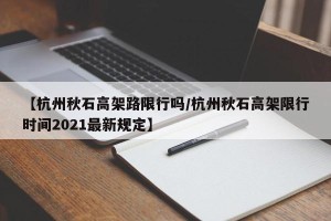 【杭州秋石高架路限行吗/杭州秋石高架限行时间2021最新规定】