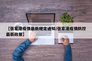 【张家港疫情最新规定通知/张家港疫情防控最新政策】