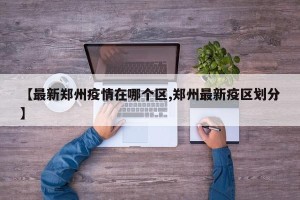 【最新郑州疫情在哪个区,郑州最新疫区划分】