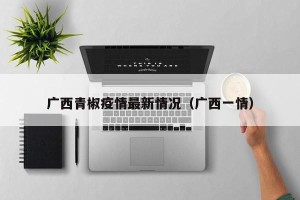 广西青椒疫情最新情况（广西一情）