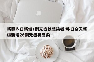 新疆昨日新增1例无症状感染者/昨日全天新疆新增26例无症状感染