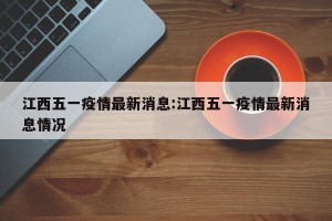 江西五一疫情最新消息:江西五一疫情最新消息情况