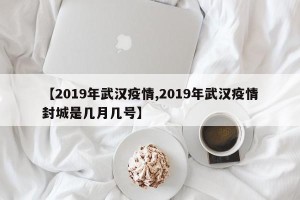 【2019年武汉疫情,2019年武汉疫情封城是几月几号】