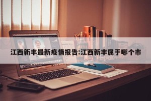 江西新丰最新疫情报告:江西新丰属于哪个市