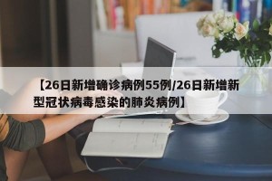 【26日新增确诊病例55例/26日新增新型冠状病毒感染的肺炎病例】