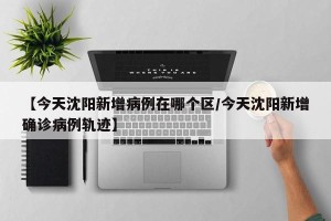 【今天沈阳新增病例在哪个区/今天沈阳新增确诊病例轨迹】