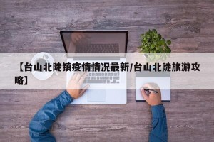 【台山北陡镇疫情情况最新/台山北陡旅游攻略】