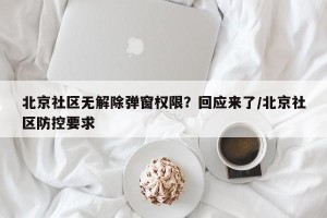 北京社区无解除弹窗权限？回应来了/北京社区防控要求