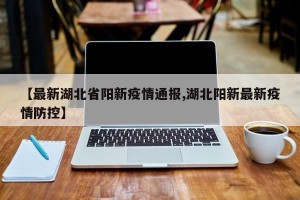 【最新湖北省阳新疫情通报,湖北阳新最新疫情防控】