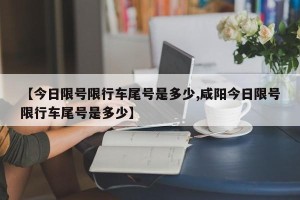 【今日限号限行车尾号是多少,咸阳今日限号限行车尾号是多少】