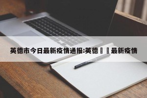 英德市今日最新疫情通报:英德浛洸最新疫情