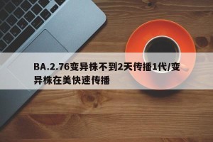 BA.2.76变异株不到2天传播1代/变异株在美快速传播