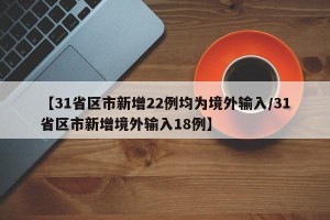 【31省区市新增22例均为境外输入/31省区市新增境外输入18例】