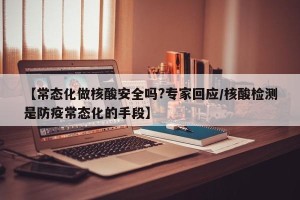 【常态化做核酸安全吗?专家回应/核酸检测是防疫常态化的手段】