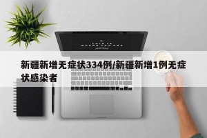 新疆新增无症状334例/新疆新增1例无症状感染者