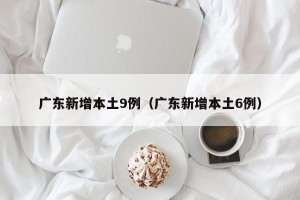 广东新增本土9例（广东新增本土6例）