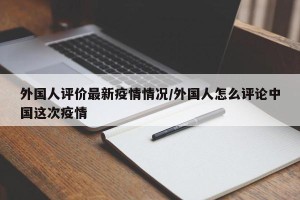 外国人评价最新疫情情况/外国人怎么评论中国这次疫情