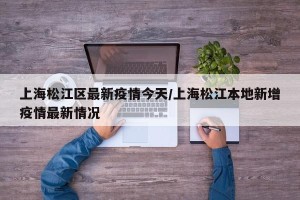 上海松江区最新疫情今天/上海松江本地新增疫情最新情况