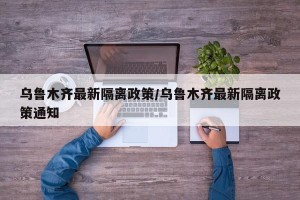 乌鲁木齐最新隔离政策/乌鲁木齐最新隔离政策通知