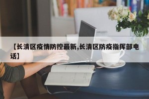 【长清区疫情防控最新,长清区防疫指挥部电话】