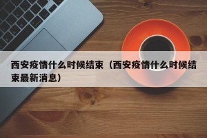 西安疫情什么时候结束（西安疫情什么时候结束最新消息）