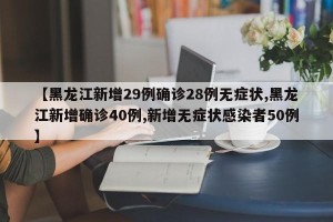 【黑龙江新增29例确诊28例无症状,黑龙江新增确诊40例,新增无症状感染者50例】